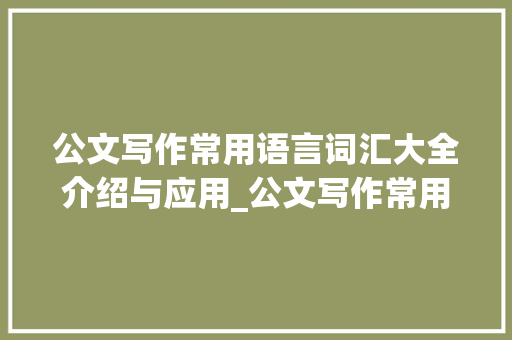 公文写作常用语言词汇大全介绍与应用_公文写作常用语言词汇大全