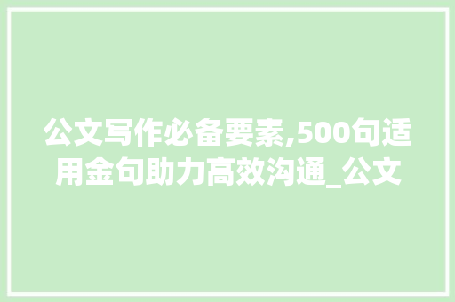 公文写作必备要素,500句适用金句助力高效沟通_公文写作必备的500句