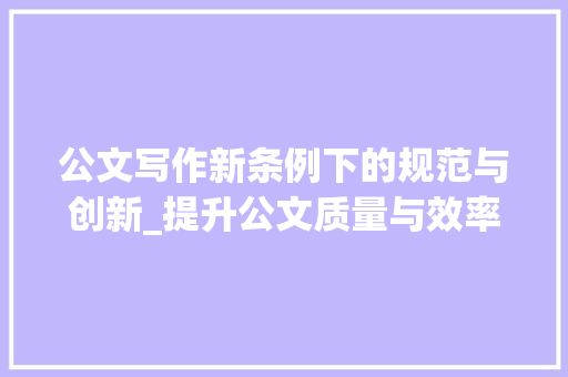 公文写作新条例下的规范与创新_提升公文质量与效率的探索与方法_公文写作新条例