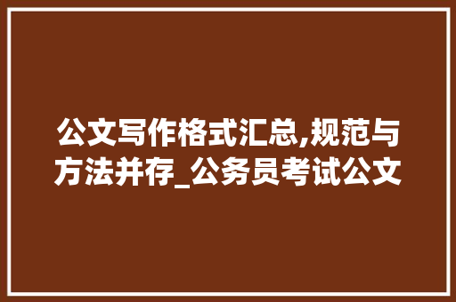 公文写作格式汇总,规范与方法并存_公务员考试公文写作格式汇总篇