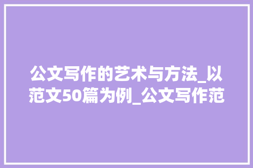 公文写作的艺术与方法_以范文50篇为例_公文写作范文50篇简短版