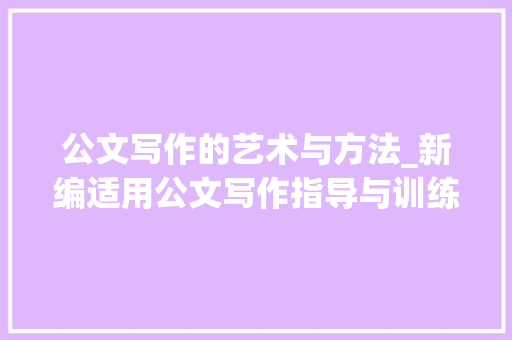 公文写作的艺术与方法_新编适用公文写作指导与训练启示_新编适用公文写作指导与训练答案