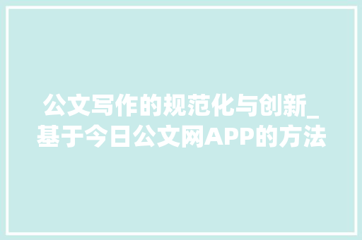 公文写作的规范化与创新_基于今日公文网APP的方法与思考_今日公文网app