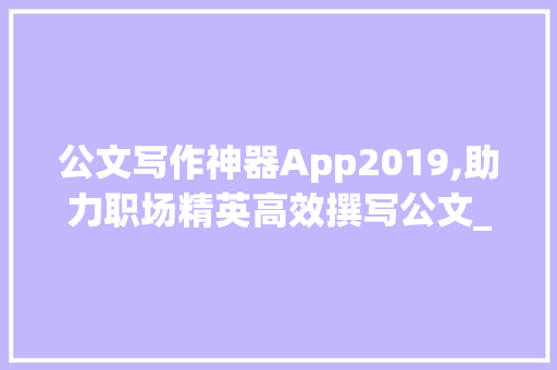 公文写作神器App2019,助力职场精英高效撰写公文_公文写作神器app2019