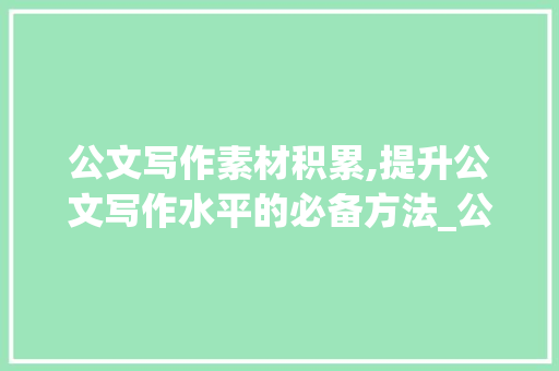 公文写作素材积累,提升公文写作水平的必备方法_公文写作素材积累词汇