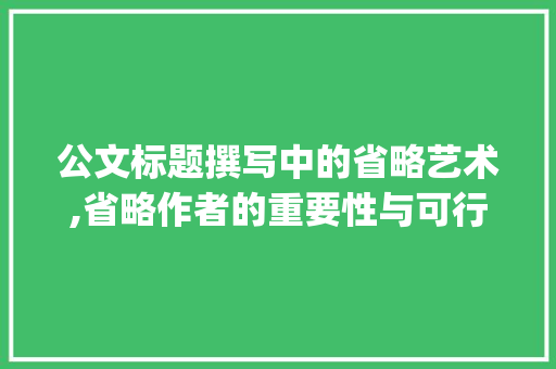 公文标题撰写中的省略艺术,省略作者的重要性与可行性_拟写公文标题可以省略作者吗