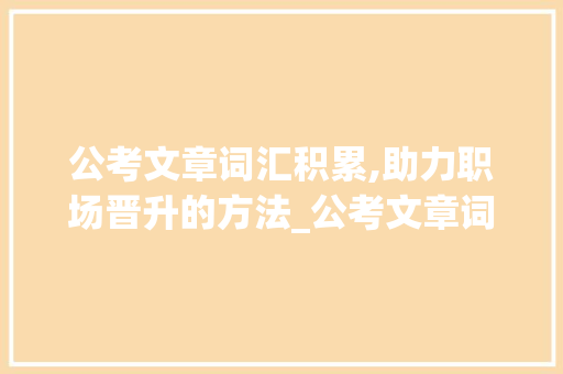 公考文章词汇积累,助力职场晋升的方法_公考文章词汇积累怎么写