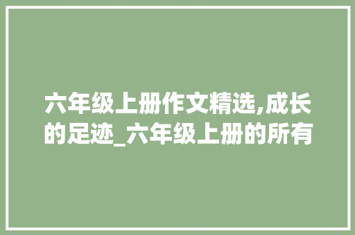 六年级上册作文精选,成长的足迹_六年级上册的所有作文