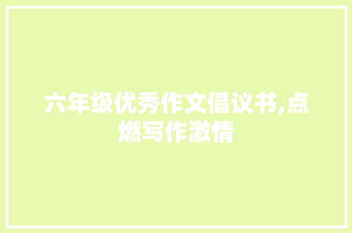 六年级优秀作文倡议书,点燃写作激情，书写青春华章_六年级优秀作文倡议书