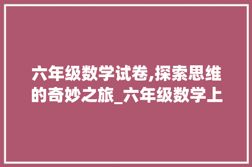 六年级数学试卷,探索思维的奇妙之旅_六年级数学上册试卷题可打印