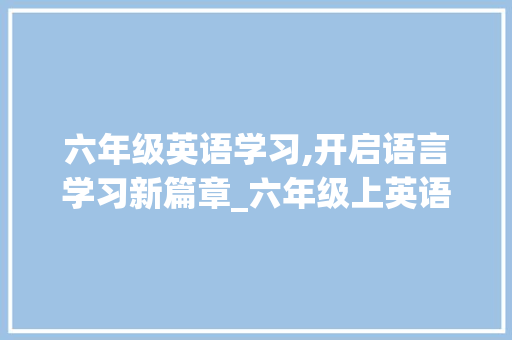 六年级英语学习,开启语言学习新篇章_六年级上英语课本