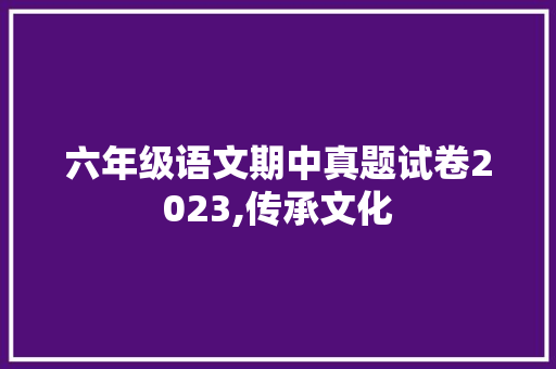 六年级语文期中真题试卷2023,传承文化，启迪智慧_六年级语文期中真题试卷2023