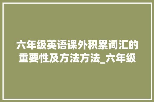 六年级英语课外积累词汇的重要性及方法方法_六年级英语课外积累词汇