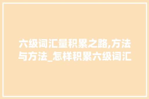 六级词汇量积累之路,方法与方法_怎样积累六级词汇量