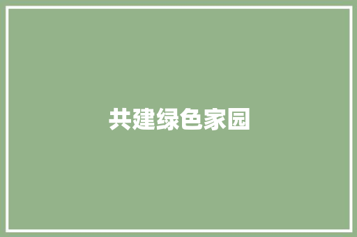 共建绿色家园，共享美好未来_环保倡议书践行之路_环保倡议书50字