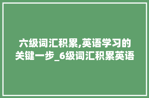 六级词汇积累,英语学习的关键一步_6级词汇积累英语怎么说