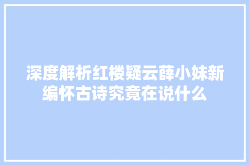 深度解析红楼疑云薛小妹新编怀古诗究竟在说什么