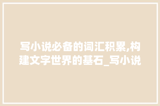 写小说必备的词汇积累,构建文字世界的基石_写小说要积累怎样的词汇