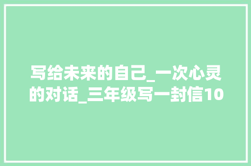 写给未来的自己_一次心灵的对话_三年级写一封信100字