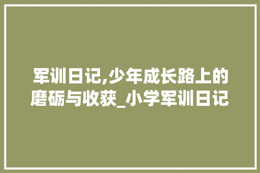 军训日记,少年成长路上的磨砺与收获_小学军训日记500字精选5篇