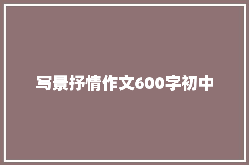 写景抒情作文600字初中