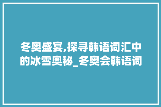 冬奥盛宴,探寻韩语词汇中的冰雪奥秘_冬奥会韩语词汇积累大全