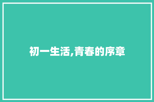 初一生活,青春的序章，成长的乐章_初一生活真精彩作文600字