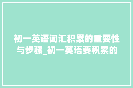 初一英语词汇积累的重要性与步骤_初一英语要积累的词汇