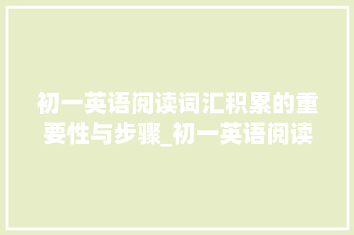 初一英语阅读词汇积累的重要性与步骤_初一英语阅读词汇积累