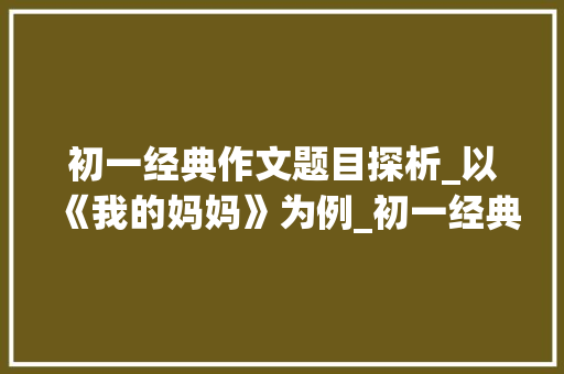 初一经典作文题目探析_以《我的妈妈》为例_初一经典作文题目有哪些