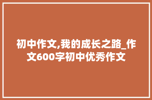 初中作文,我的成长之路_作文600字初中优秀作文