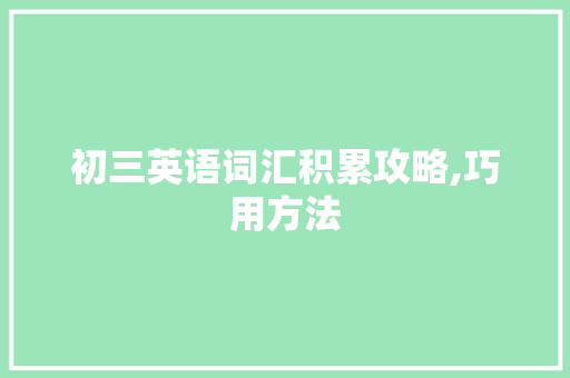 初三英语词汇积累攻略,巧用方法，高效提升_初三英语怎么积累词汇好