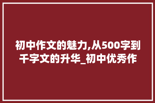 初中作文的魅力,从500字到千字文的升华_初中优秀作文大全500字8篇