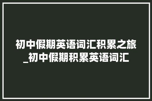 初中假期英语词汇积累之旅_初中假期积累英语词汇