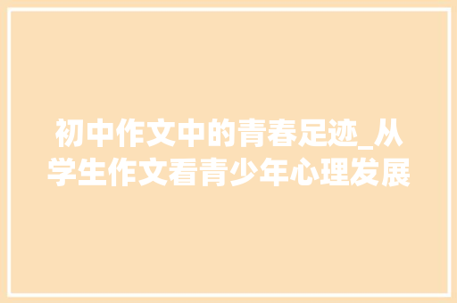 初中作文中的青春足迹_从学生作文看青少年心理发展_初中学生作文大全600字