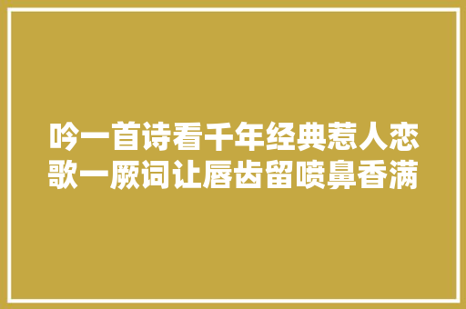 吟一首诗看千年经典惹人恋歌一厥词让唇齿留喷鼻香满心间