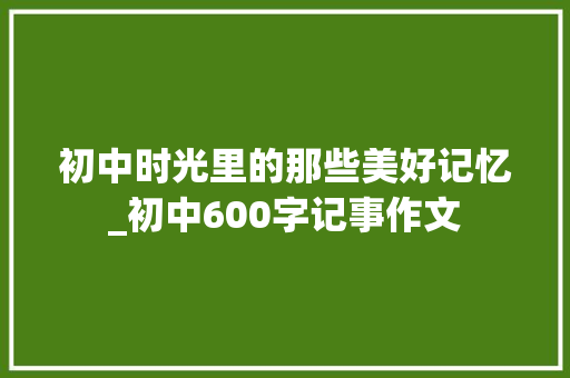 初中时光里的那些美好记忆_初中600字记事作文