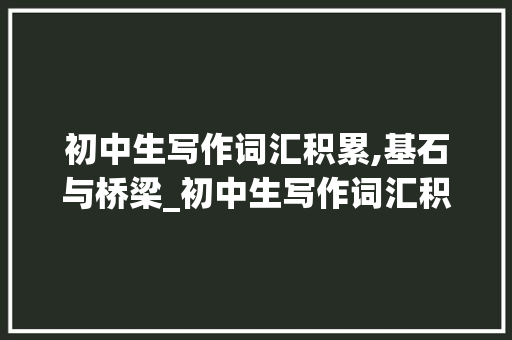 初中生写作词汇积累,基石与桥梁_初中生写作词汇积累多少