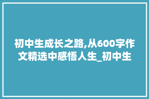 初中生成长之路,从600字作文精选中感悟人生_初中生600字作文精选