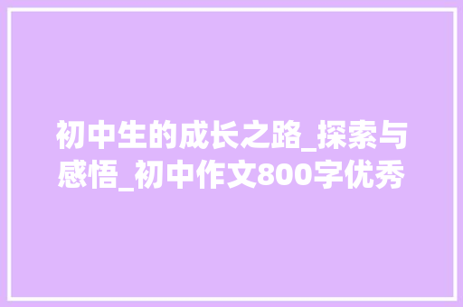 初中生的成长之路_探索与感悟_初中作文800字优秀作文大全