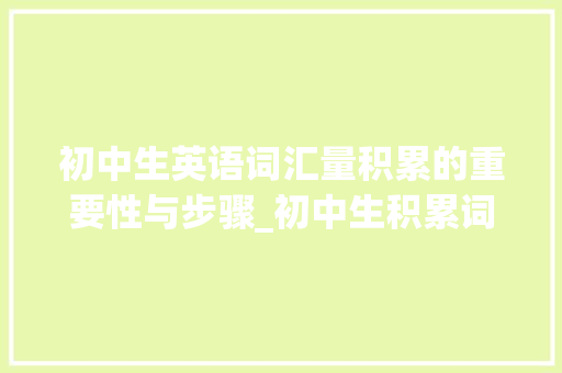 初中生英语词汇量积累的重要性与步骤_初中生积累词汇量英语