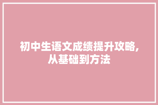 初中生语文成绩提升攻略,从基础到方法，助你稳步进步_初中生语文成绩差怎么才能提高