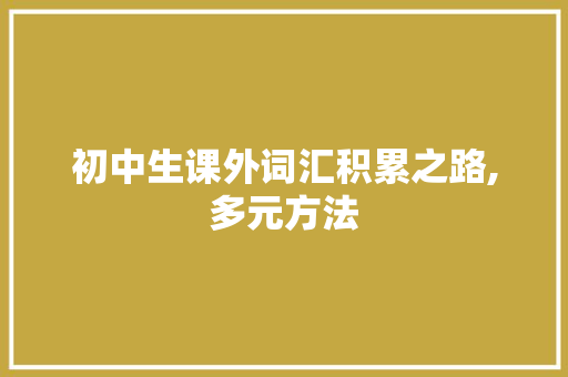 初中生课外词汇积累之路,多元方法，高效提升_初中生怎样积累课外词汇