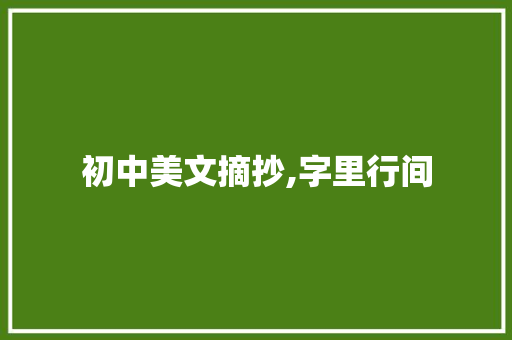 初中美文摘抄,字里行间，感受生活的美好_初中美文摘抄300字左右15篇