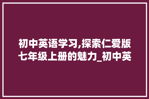 初中英语学习,探索仁爱版七年级上册的魅力_初中英语仁爱版七年级上册