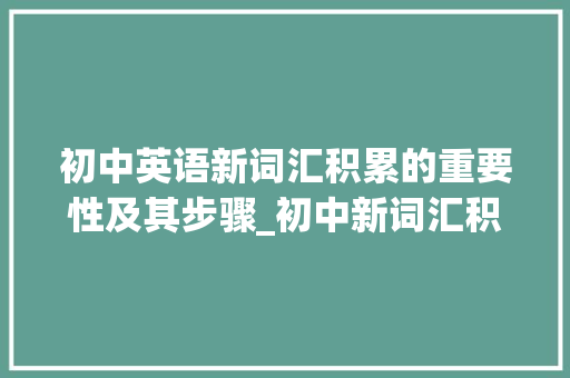 初中英语新词汇积累的重要性及其步骤_初中新词汇积累英语