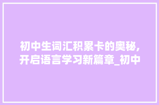 初中生词汇积累卡的奥秘,开启语言学习新篇章_初中生词汇积累卡怎么做