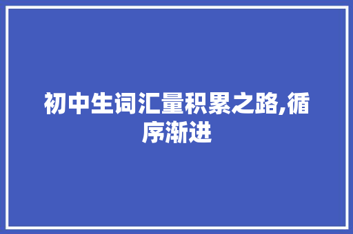 初中生词汇量积累之路,循序渐进，厚积薄发_初中词汇量怎么积累的