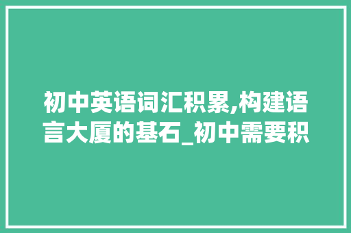 初中英语词汇积累,构建语言大厦的基石_初中需要积累的词汇