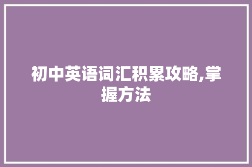 初中英语词汇积累攻略,掌握方法，轻松提升_初中如何积累英语词汇